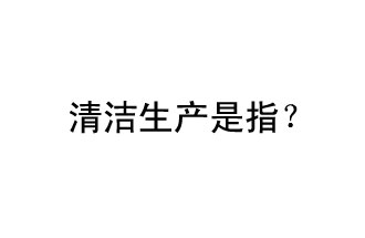 清潔生產(chǎn)是指？