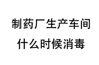 制藥廠生產(chǎn)車間什么時(shí)候消毒？